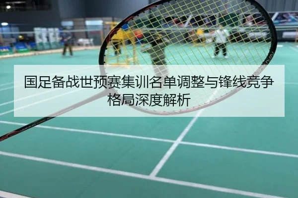 国足备战世预赛集训名单调整与锋线竞争格局深度解析